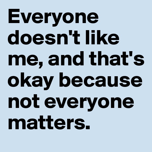 Everyone doesn't like me, and that's okay because not everyone matters. 