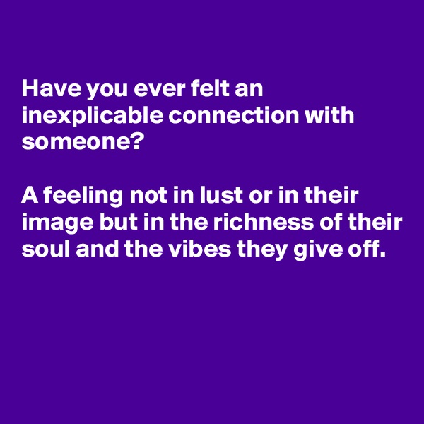 

Have you ever felt an inexplicable connection with someone?

A feeling not in lust or in their image but in the richness of their soul and the vibes they give off.



