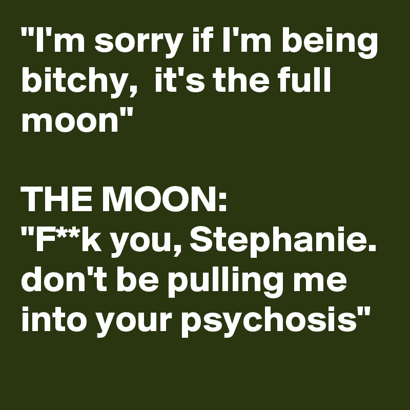 "I'm sorry if I'm being bitchy,  it's the full moon"

THE MOON:
"F**k you, Stephanie. don't be pulling me into your psychosis"