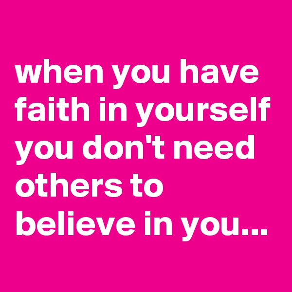 
when you have faith in yourself you don't need others to believe in you...