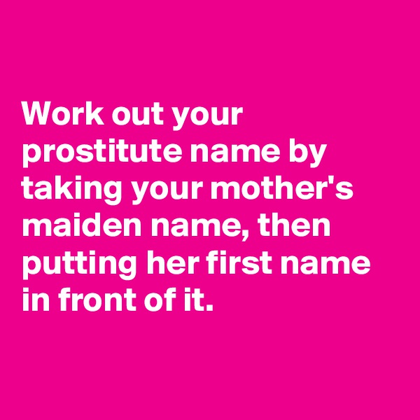 

Work out your prostitute name by taking your mother's maiden name, then putting her first name in front of it.

