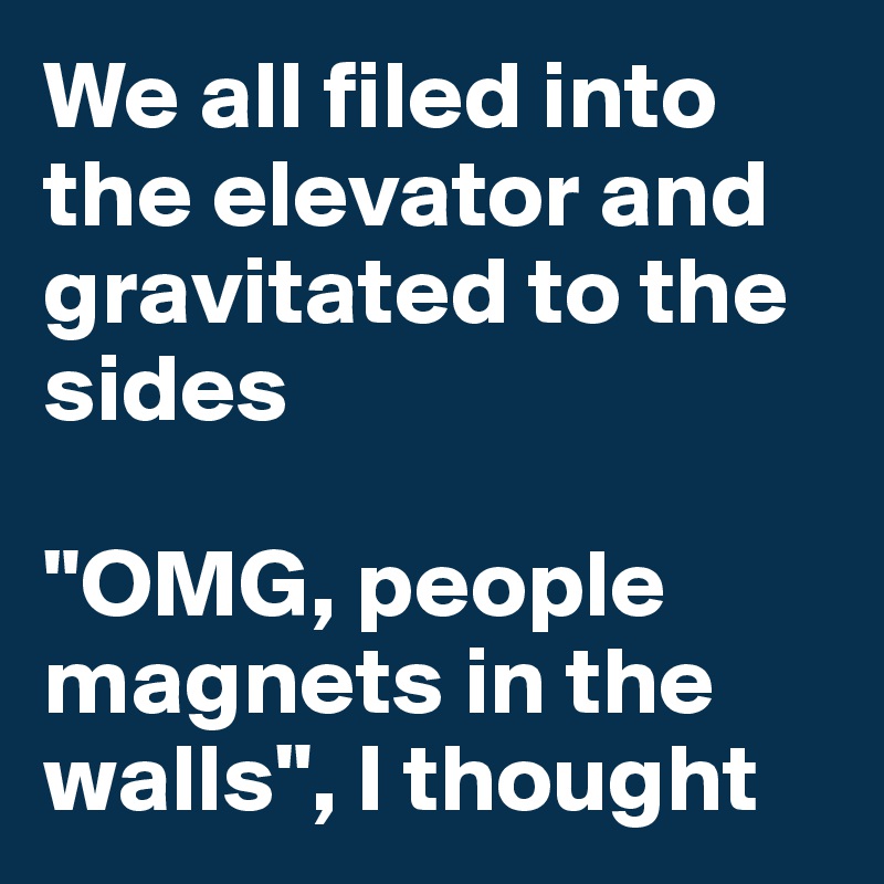 We all filed into the elevator and gravitated to the sides

"OMG, people magnets in the walls", I thought