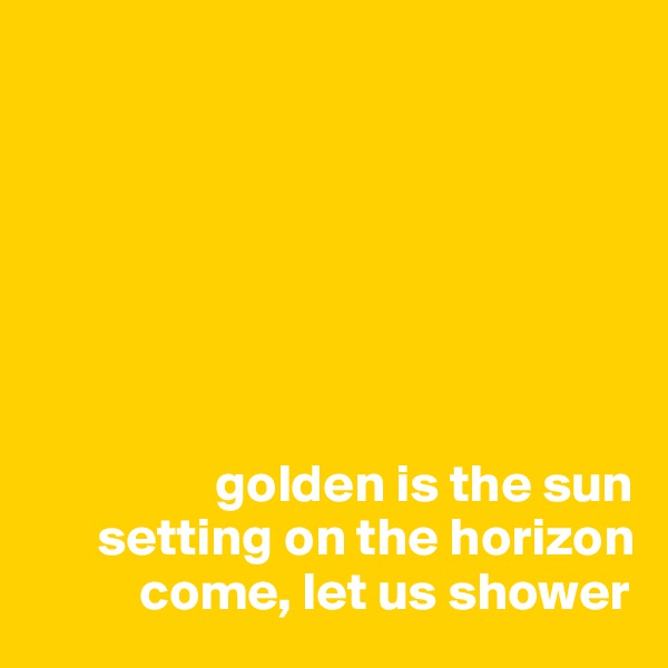 







                 golden is the sun
      setting on the horizon
          come, let us shower