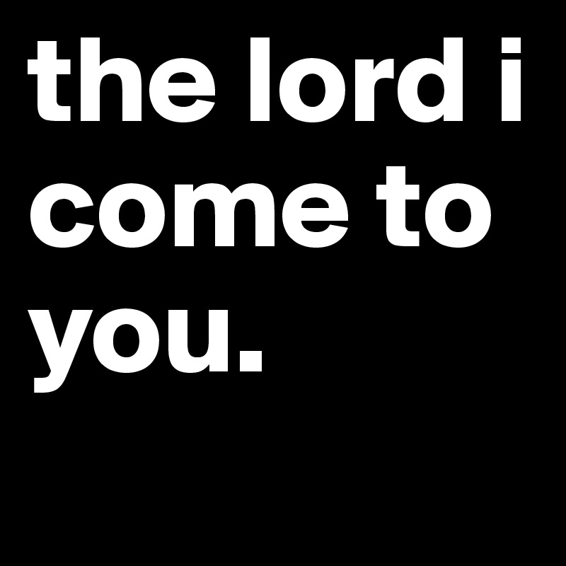 the lord i come to you. 
