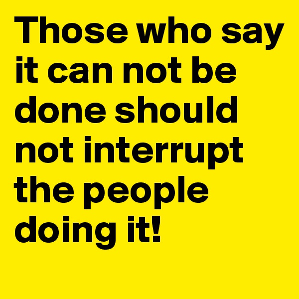 Those who say it can not be done should not interrupt the people doing it!