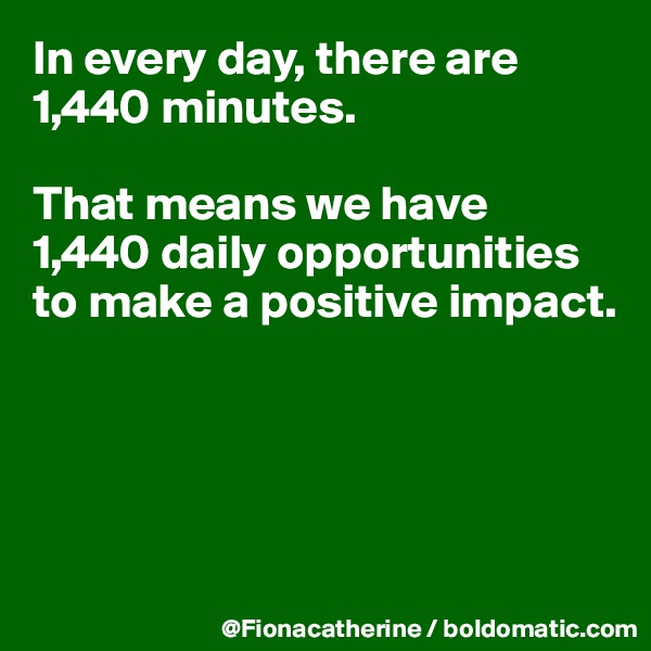 In every day, there are 
1,440 minutes.

That means we have
1,440 daily opportunities
to make a positive impact.





