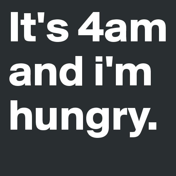 It's 4am and i'm hungry. 