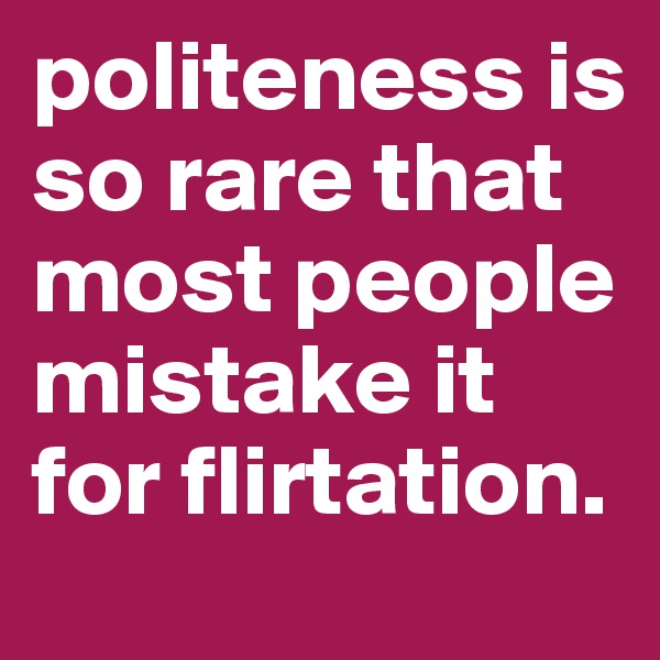 politeness is so rare that most people mistake it for flirtation.