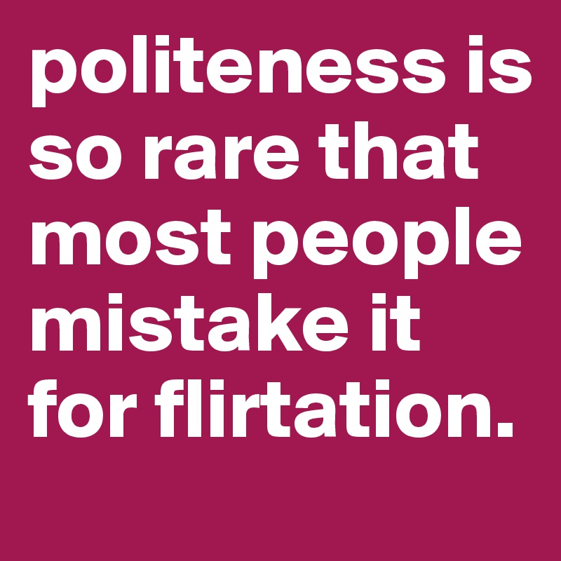 politeness is so rare that most people mistake it for flirtation.