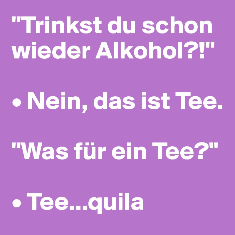 "Trinkst du schon wieder Alkohol?!"

• Nein, das ist Tee.

"Was für ein Tee?"

• Tee...quila