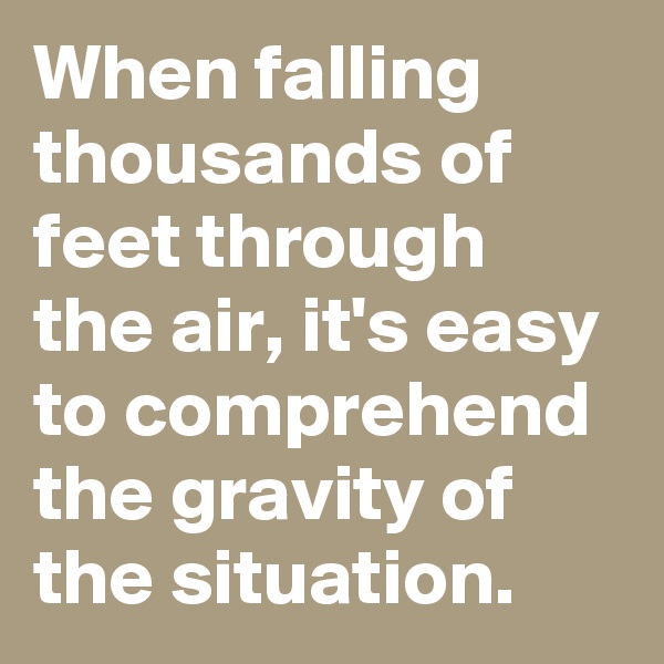 When falling thousands of feet through the air, it's easy to comprehend the gravity of the situation.