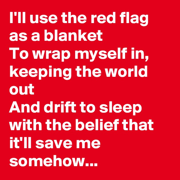 I'll use the red flag as a blanket
To wrap myself in, keeping the world out
And drift to sleep with the belief that it'll save me somehow...