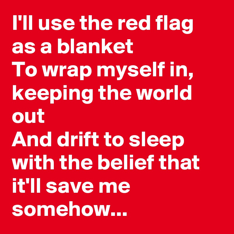 I'll use the red flag as a blanket
To wrap myself in, keeping the world out
And drift to sleep with the belief that it'll save me somehow...