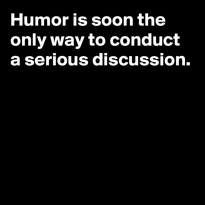Humor is soon the only way to conduct a serious discussion.





