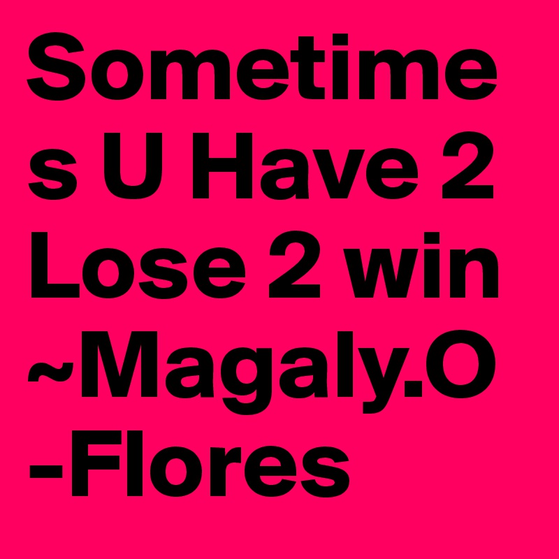 Sometimes U Have 2 Lose 2 win  ~Magaly.O-Flores 