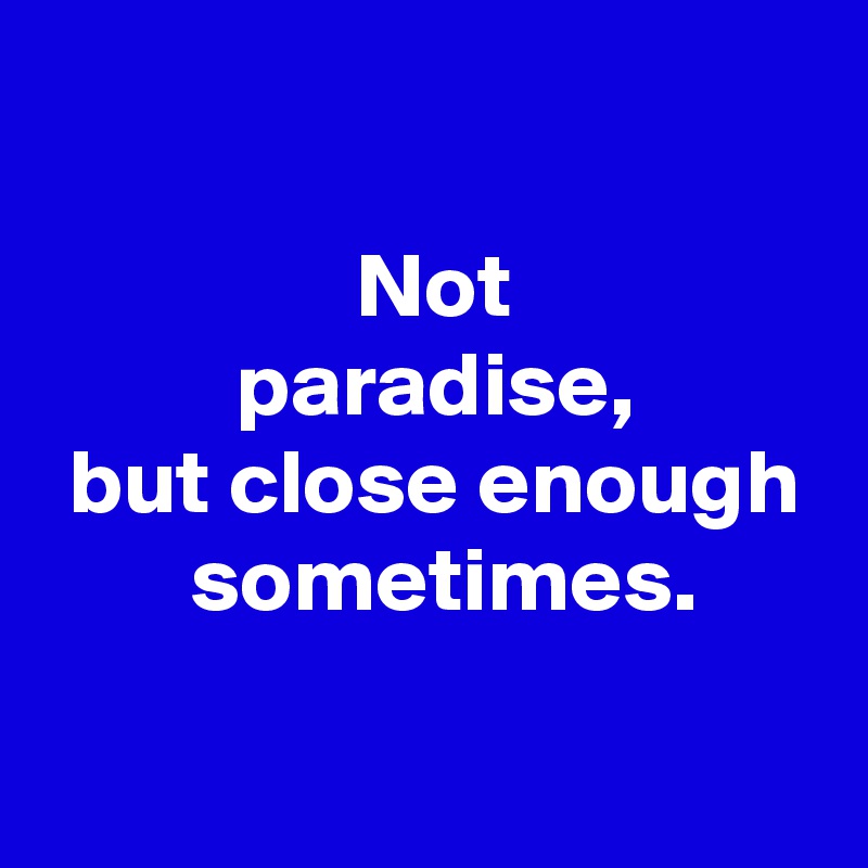 
 
 Not
 paradise,
 but close enough
  sometimes.
