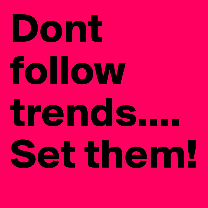 Dont follow trends.... Set them!