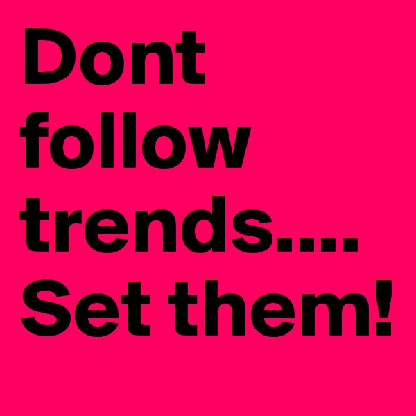 Dont follow trends.... Set them!