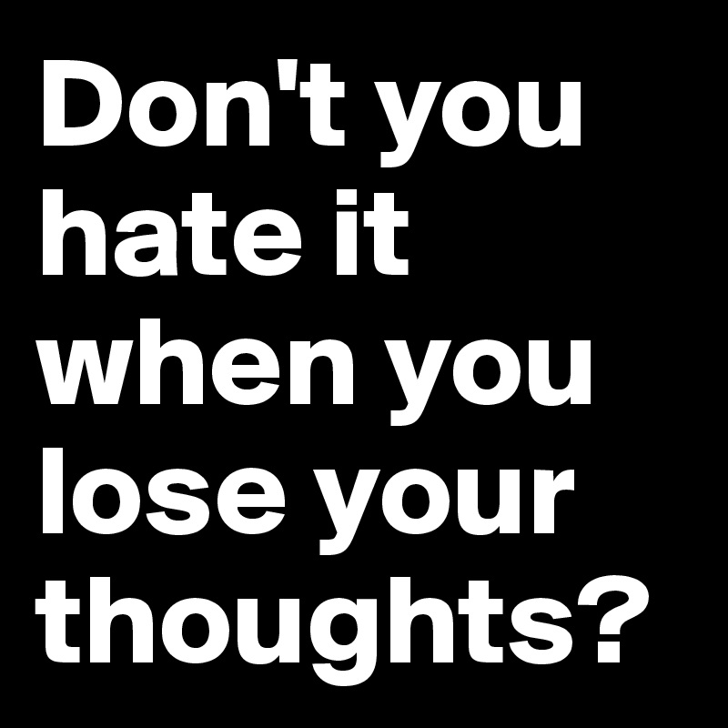 Don't you hate it when you lose your thoughts?
