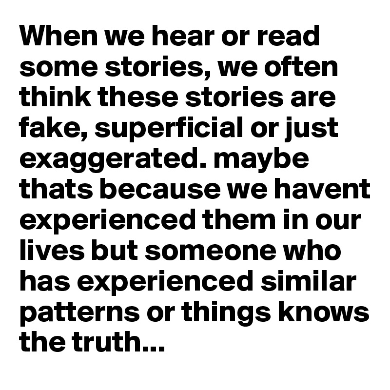When we hear or read some stories, we often think these stories are fake, superficial or just exaggerated. maybe thats because we havent experienced them in our lives but someone who has experienced similar patterns or things knows the truth...