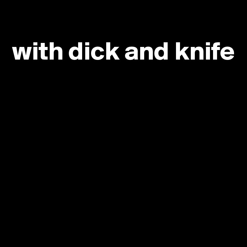 
with dick and knife





