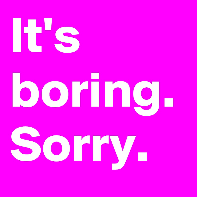 It's boring.
Sorry.