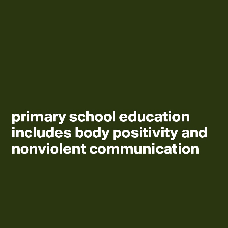 





primary school education includes body positivity and nonviolent communication


