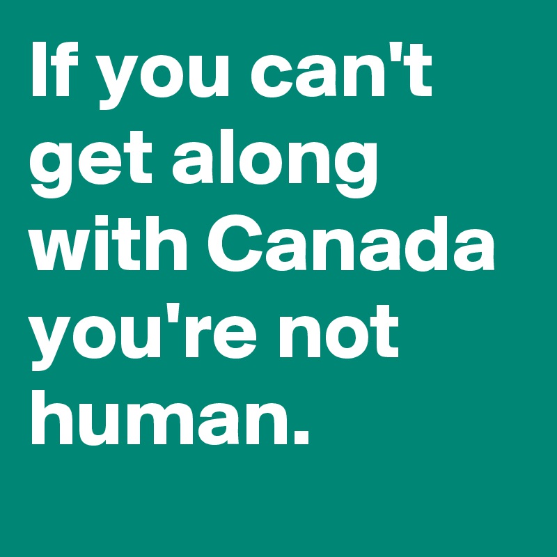 If you can't get along with Canada you're not human.