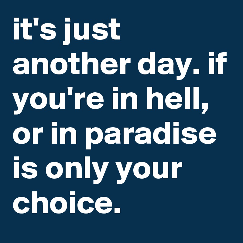 it's just another day. if you're in hell,  or in paradise is only your choice.