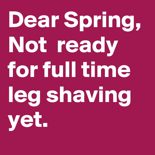 Dear Spring,
Not  ready for full time leg shaving yet.  