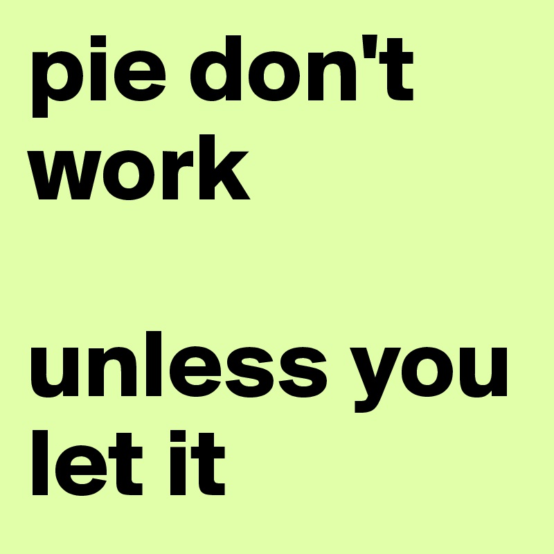 pie don't work

unless you let it