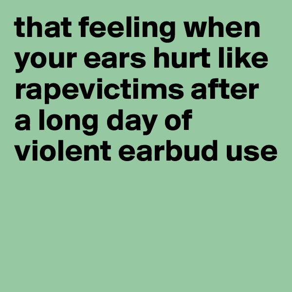 that feeling when your ears hurt like rapevictims after a long day of violent earbud use


