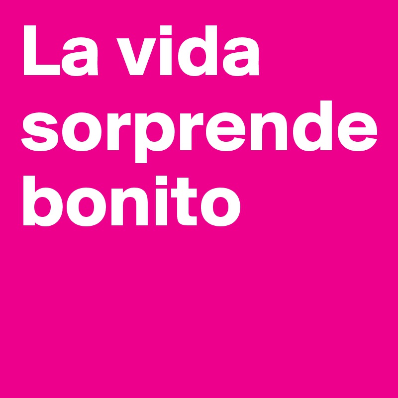 La vida
sorprende 
bonito
