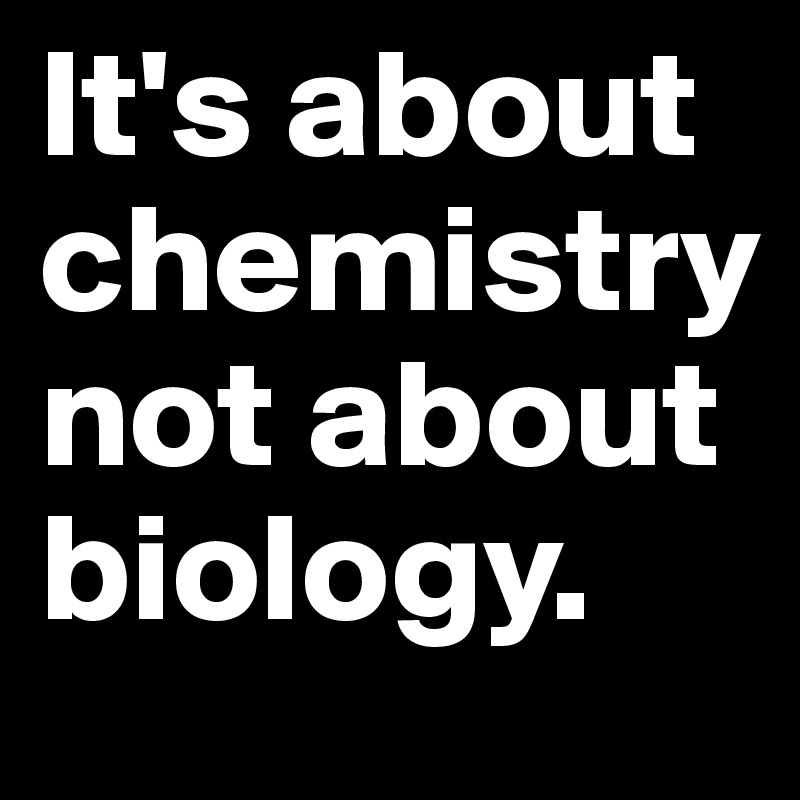 It's about chemistry not about biology.