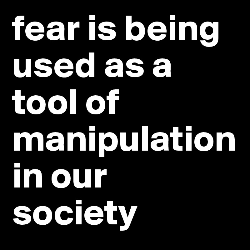 fear is being used as a tool of manipulation in our society