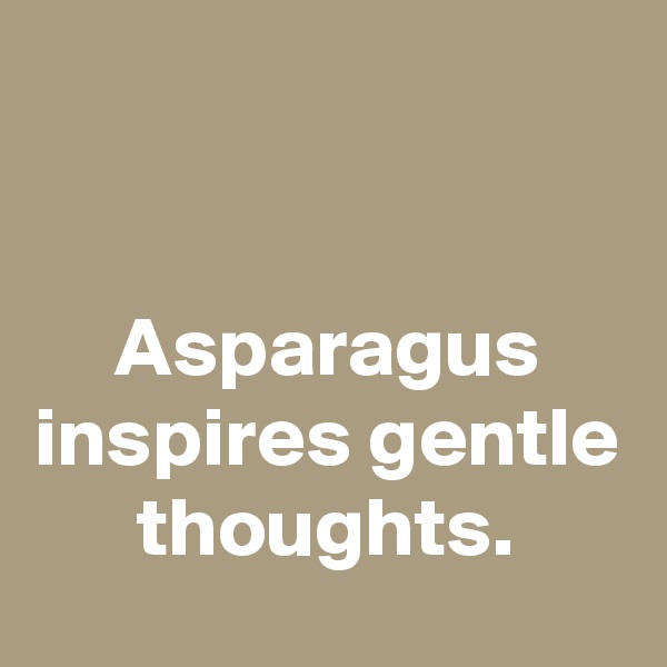 


Asparagus inspires gentle thoughts.