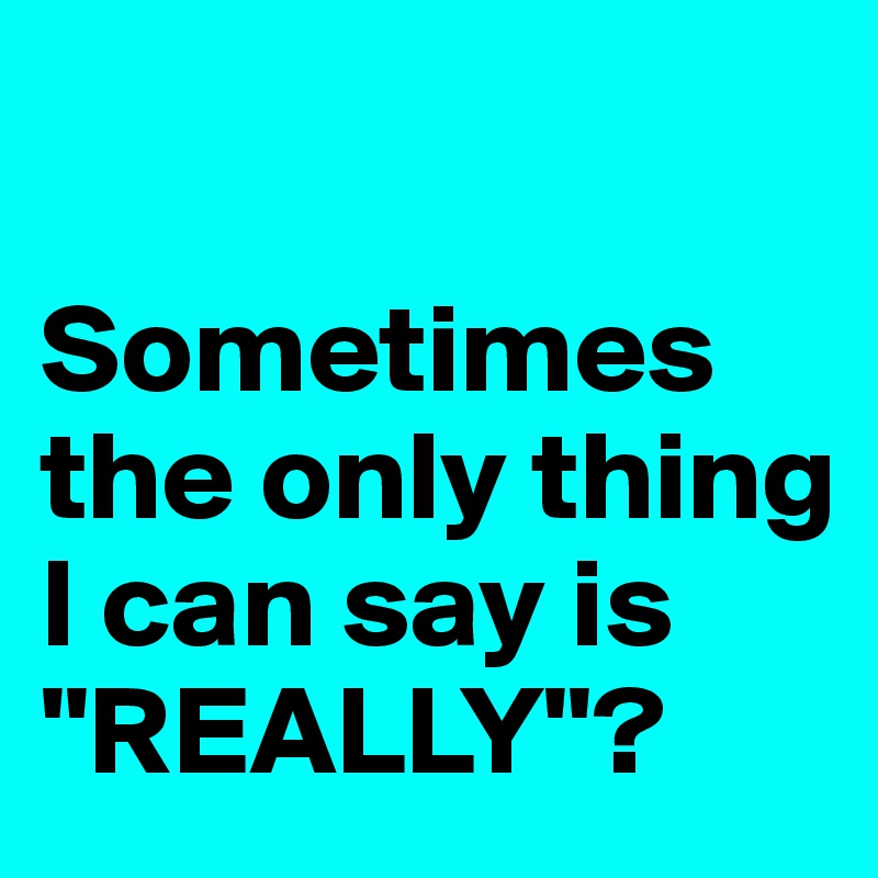 

Sometimes the only thing I can say is "REALLY"?