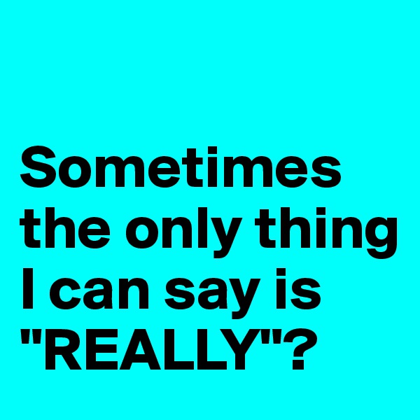 

Sometimes the only thing I can say is "REALLY"?