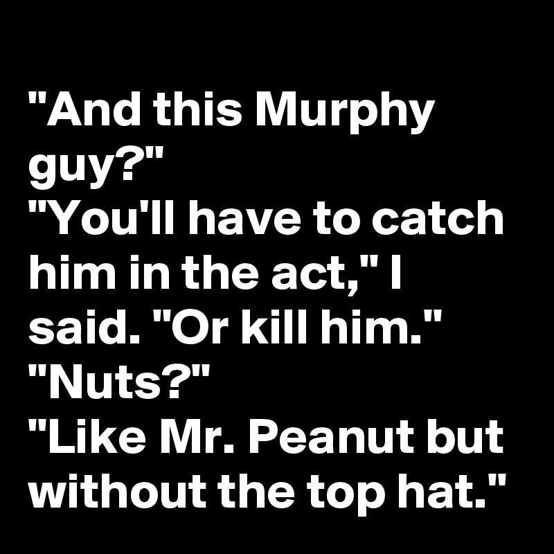 
"And this Murphy guy?"
"You'll have to catch him in the act," I said. "Or kill him."
"Nuts?"
"Like Mr. Peanut but without the top hat."