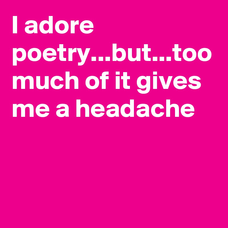 I adore poetry...but...too much of it gives me a headache