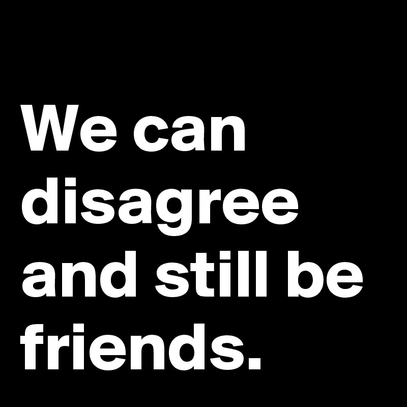 
We can disagree and still be friends. 