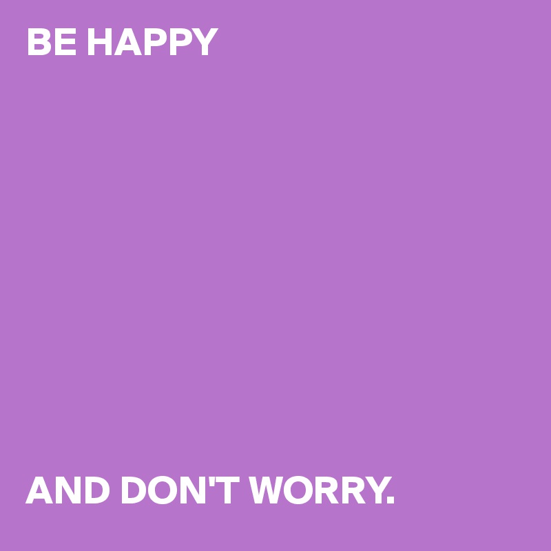 BE HAPPY










AND DON'T WORRY. 