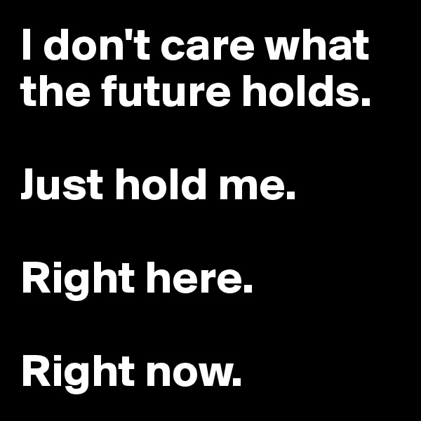 I don't care what the future holds.

Just hold me.

Right here.

Right now.