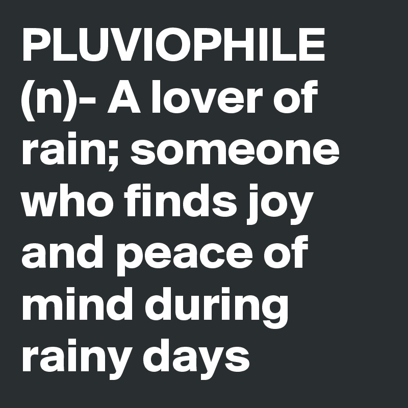 PLUVIOPHILE
(n)- A lover of rain; someone who finds joy and peace of mind during rainy days