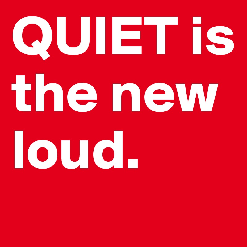 QUIET is the new loud.