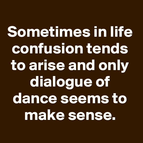 
Sometimes in life confusion tends to arise and only dialogue of dance seems to make sense.