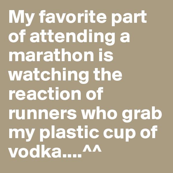 My favorite part of attending a marathon is watching the reaction of runners who grab my plastic cup of vodka....^^