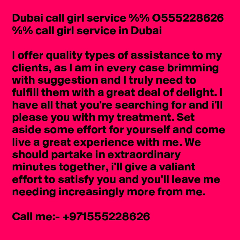 Dubai call girl service %% O555228626 %% call girl service in Dubai

I offer quality types of assistance to my clients, as I am in every case brimming with suggestion and I truly need to fulfill them with a great deal of delight. I have all that you're searching for and i'll please you with my treatment. Set aside some effort for yourself and come live a great experience with me. We should partake in extraordinary minutes together, i'll give a valiant effort to satisfy you and you'll leave me needing increasingly more from me. 

Call me:- +971555228626