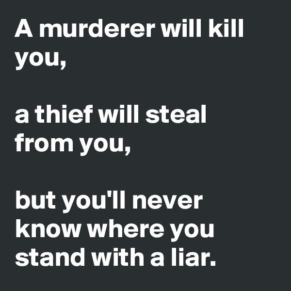 A murderer will kill you,

a thief will steal from you,

but you'll never know where you stand with a liar.