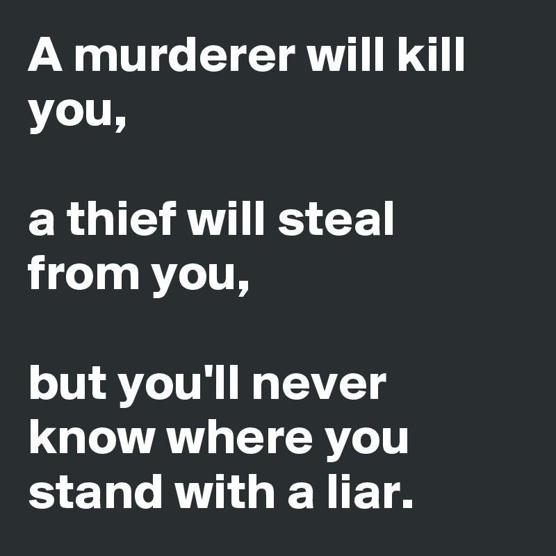 A murderer will kill you,

a thief will steal from you,

but you'll never know where you stand with a liar.